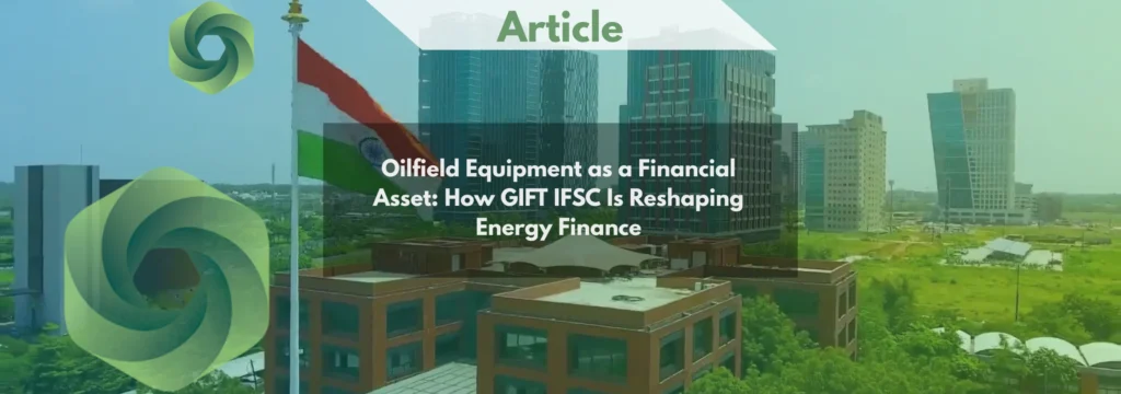 Oilfield Equipment as a Financial Asset How GIFT IFSC Is Reshaping Energy Finance