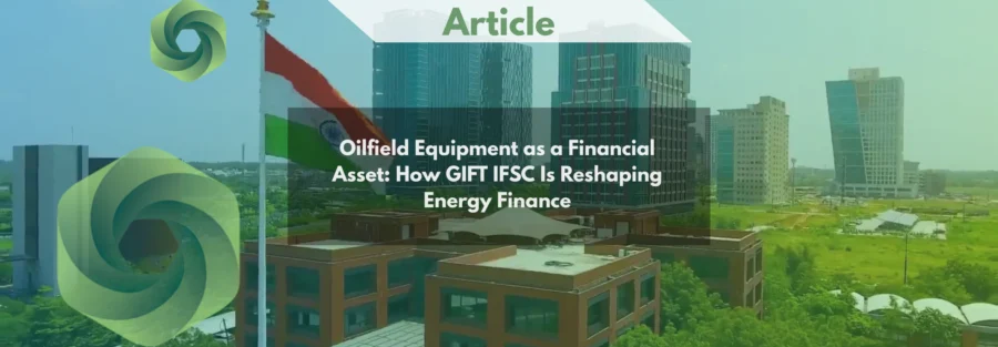 Oilfield Equipment as a Financial Asset How GIFT IFSC Is Reshaping Energy Finance